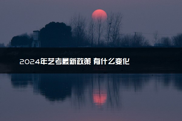 2024年艺考最新政策 有什么变化