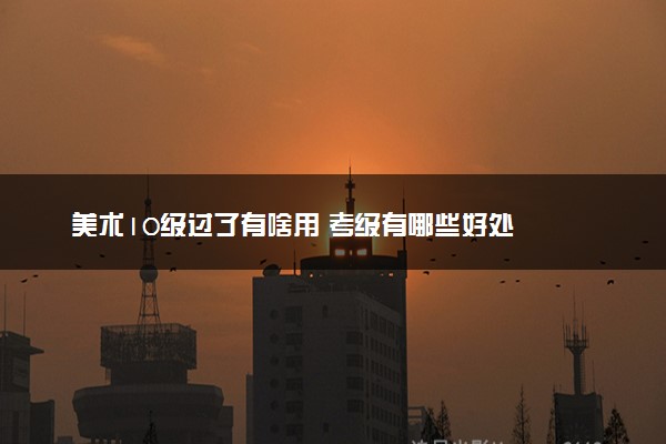 美术10级过了有啥用 考级有哪些好处