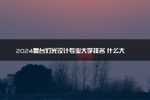 2024舞台灯光设计专业大学排名 什么大学好