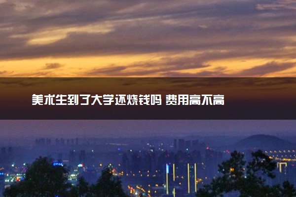 美术生到了大学还烧钱吗 费用高不高