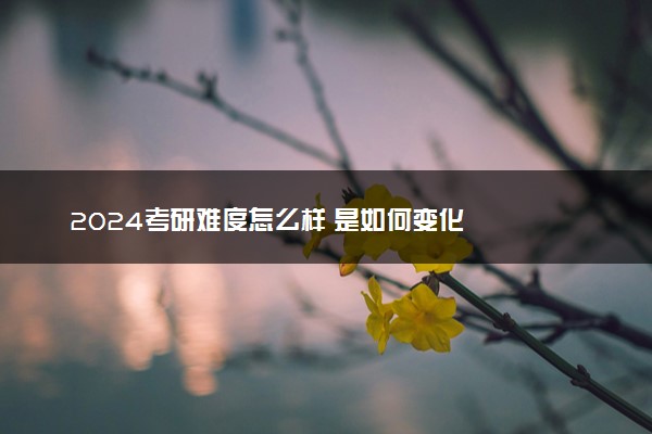 2024考研难度怎么样 是如何变化