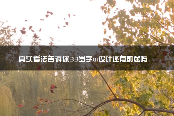 真实看法告诉你33岁学ui设计还有前途吗？