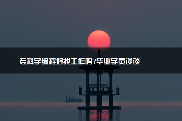 专科学编程好找工作吗？毕业学员谈谈