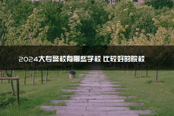 2024大专警校有哪些学校 比较好的院校推荐