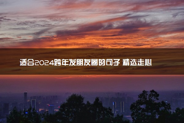 适合2024跨年发朋友圈的句子 精选走心文案