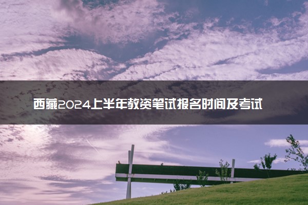 西藏2024上半年教资笔试报名时间及考试时间什么时候