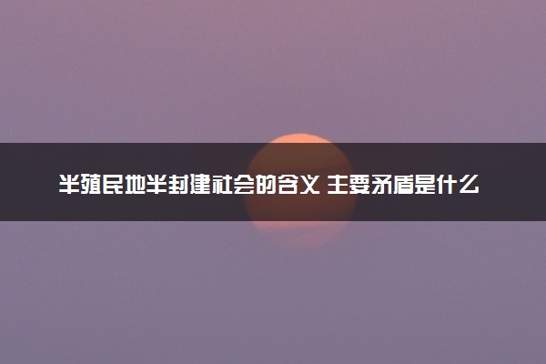 半殖民地半封建社会的含义 主要矛盾是什么
