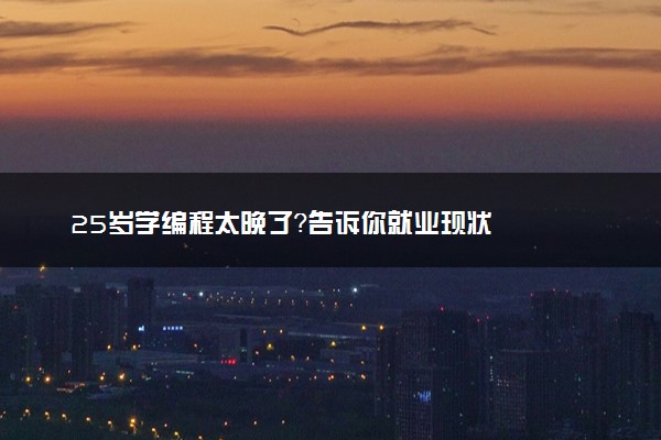 25岁学编程太晚了？告诉你就业现状