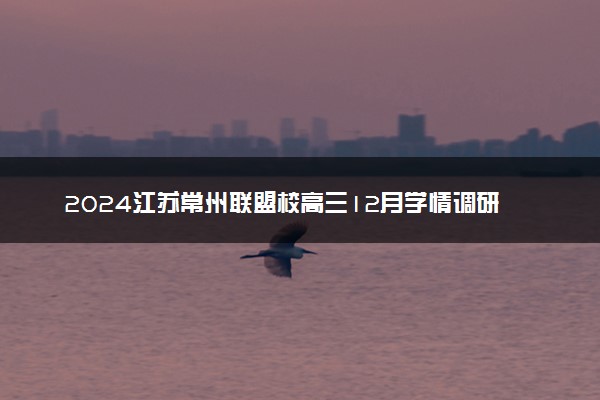 2024江苏常州联盟校高三12月学情调研各科试题及答案汇总