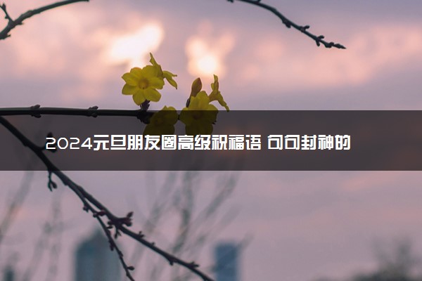 2024元旦朋友圈高级祝福语 句句封神的跨年文案