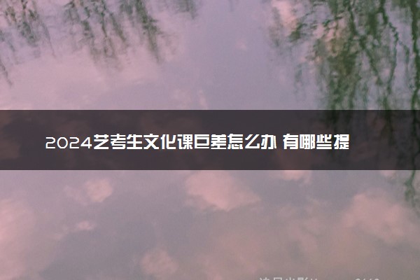 2024艺考生文化课巨差怎么办 有哪些提分技巧