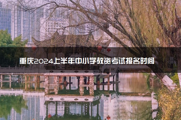 重庆2024上半年中小学教资考试报名时间安排 几号报考