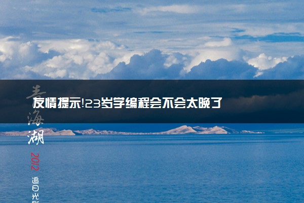 友情提示！23岁学编程会不会太晚了