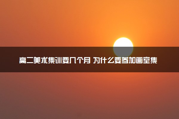 高二美术集训要几个月 为什么要参加画室集训