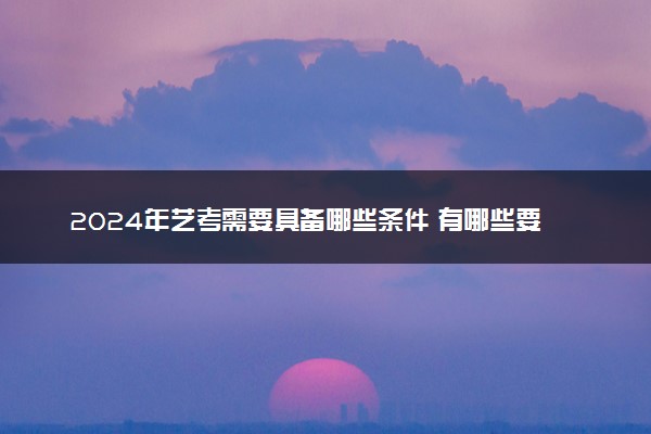 2024年艺考需要具备哪些条件 有哪些要求