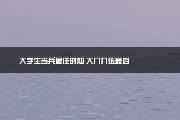 大学生当兵最佳时期 大几入伍最好