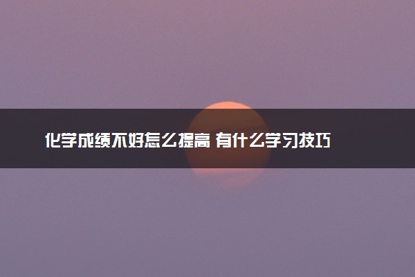 化学成绩不好怎么提高 有什么学习技巧