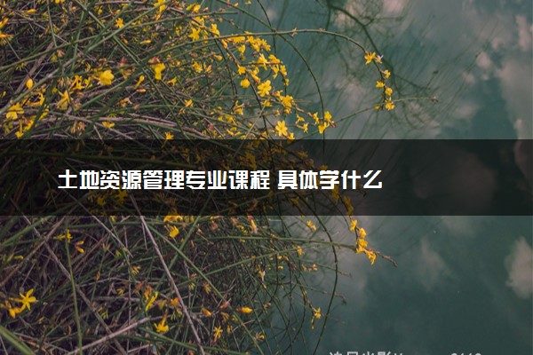 土地资源管理专业课程 具体学什么
