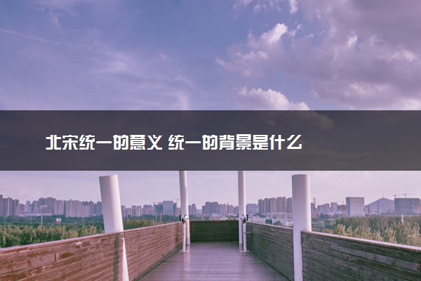 北宋统一的意义 统一的背景是什么