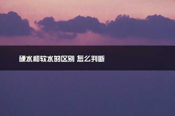 硬水和软水的区别 怎么判断