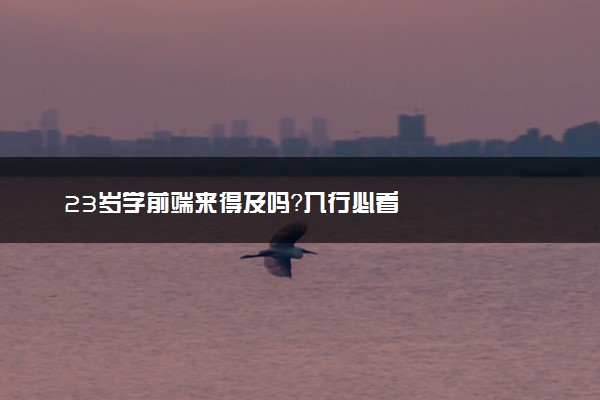23岁学前端来得及吗？入行必看