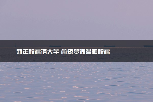 新年祝福语大全 简短贺词温暖祝福