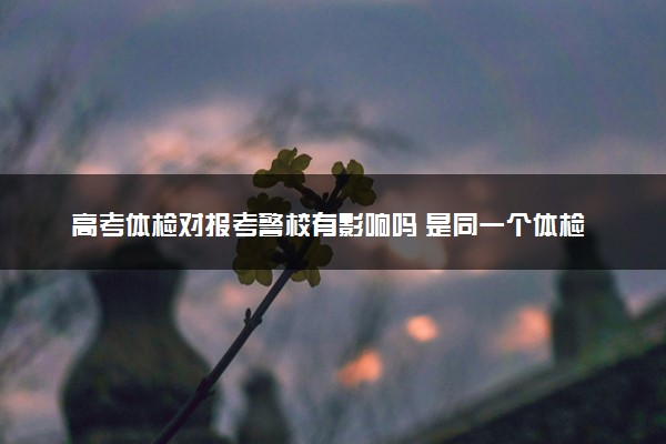 高考体检对报考警校有影响吗 是同一个体检吗