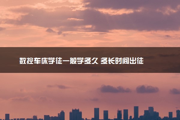 数控车床学徒一般学多久 多长时间出徒