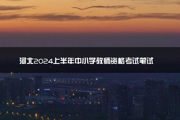 河北2024上半年中小学教师资格考试笔试报名时间 哪天报名