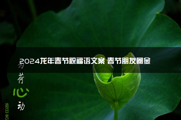 2024龙年春节祝福语文案 春节朋友圈金句集锦
