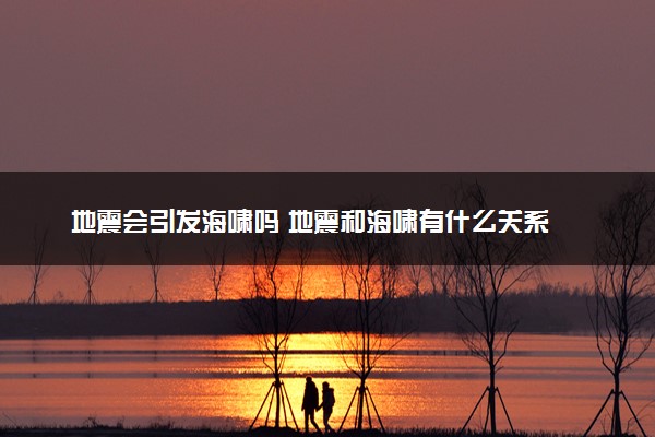 地震会引发海啸吗 地震和海啸有什么关系