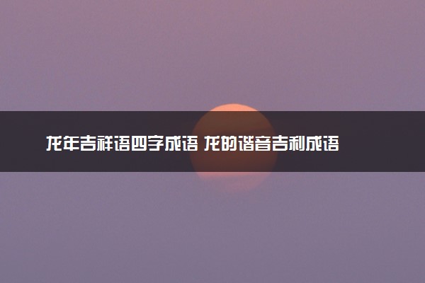 龙年吉祥语四字成语 龙的谐音吉利成语