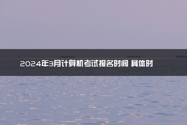 2024年3月计算机考试报名时间 具体时间安排一览表