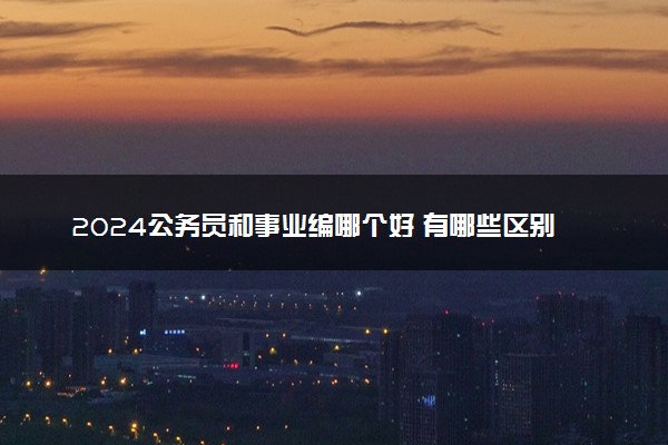 2024公务员和事业编哪个好 有哪些区别