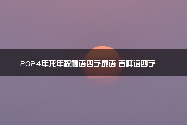 2024年龙年祝福语四字成语 吉祥语四字精选