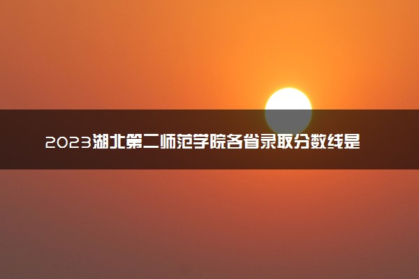 2023湖北第二师范学院各省录取分数线是多少 投档最低分及位次