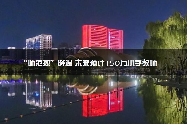 “师范热”降温 未来预计150万小学教师或将过剩