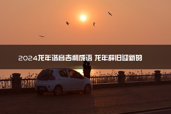 2024龙年谐音吉利成语 龙年辞旧迎新的贺词