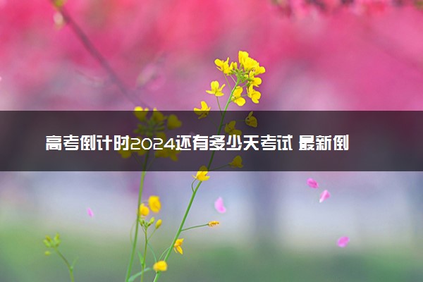 高考倒计时2024还有多少天考试 最新倒计时天数查询