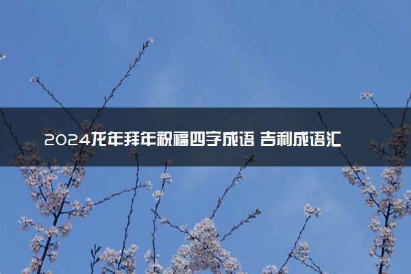 2024龙年拜年祝福四字成语 吉利成语汇总