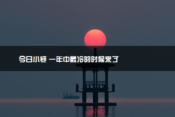 今日小寒 一年中最冷的时候来了