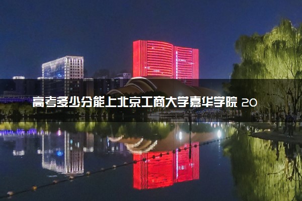 高考多少分能上北京工商大学嘉华学院 2023录取分数线是多少