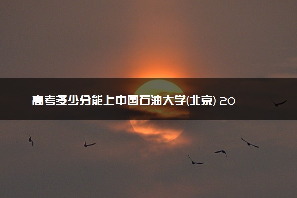 高考多少分能上中国石油大学(北京) 2023录取分数线是多少