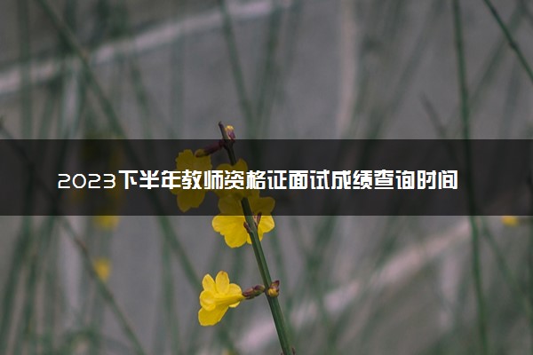 2023下半年教师资格证面试成绩查询时间 几号开始