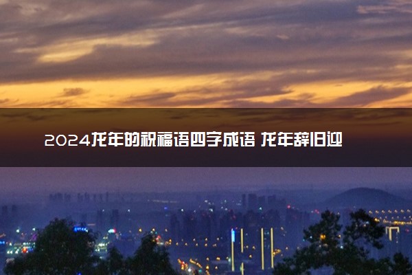 2024龙年的祝福语四字成语 龙年辞旧迎新的贺词