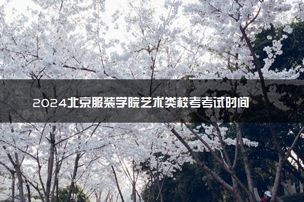 2024北京服装学院艺术类校考考试时间 具体时间安排