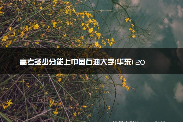 高考多少分能上中国石油大学(华东) 2023录取分数线是多少