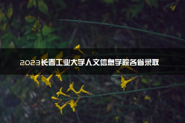 2023长春工业大学人文信息学院各省录取分数线是多少 投档最低分及位次