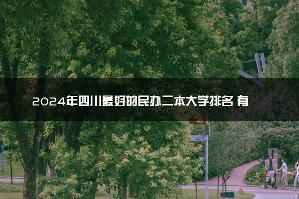 2024年四川最好的民办二本大学排名 有什么推荐