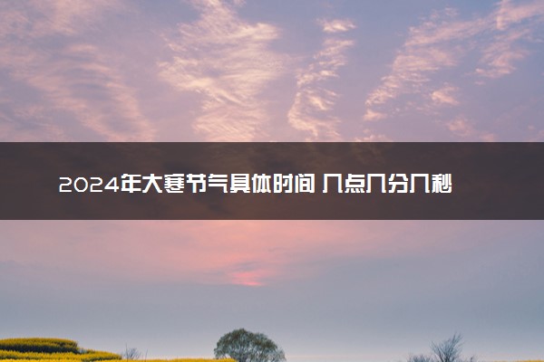 2024年大寒节气具体时间 几点几分几秒大寒